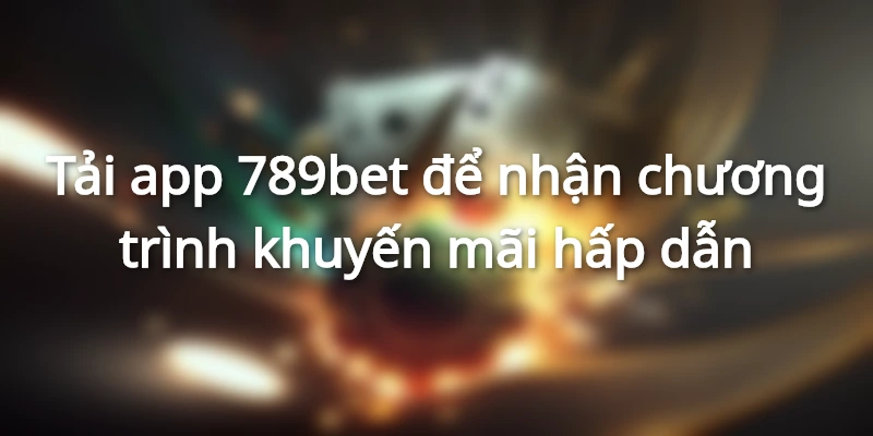 Tải ứng dụng 789bet với cơ hội nhận ưu đãi hấp dẫn