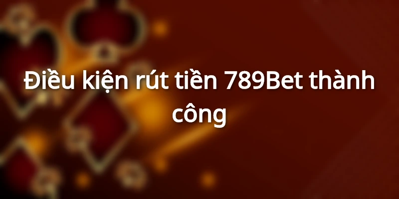 Điều kiện rút tiền 789Bet
