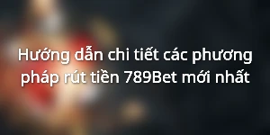 Hướng dẫn chi tiết các phương pháp rút tiền 789Bet mới nhất