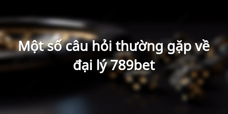 Một số câu hỏi thường gặp về đại lý 789bet