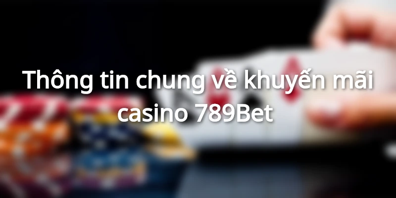 Thông tin chung về khuyến mãi casino tại 789Bet