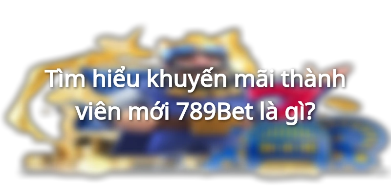 Tìm hiểu khuyến mãi thành viên mới 789Bet là gì?