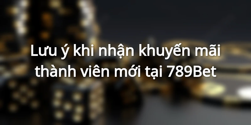 Lưu ý khi nhận khuyến mãi thành viên mới tại 789Bet