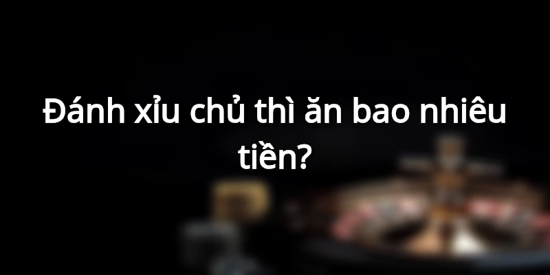 Đánh xỉu chủ thì ăn bao nhiêu tiền?