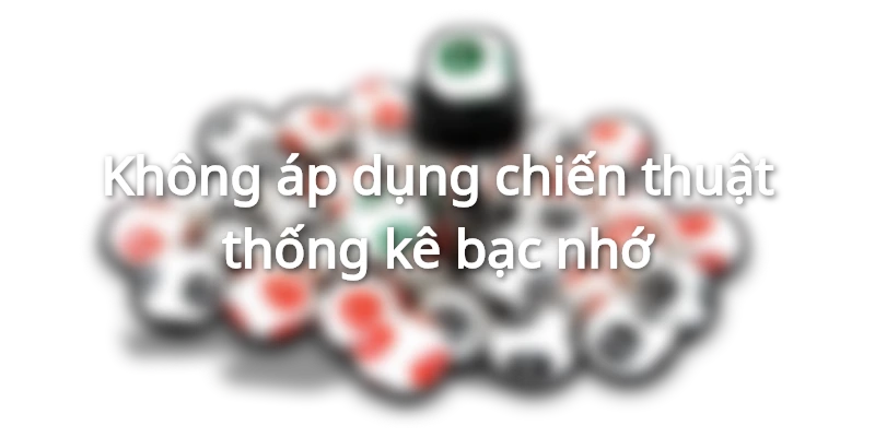 Không áp dụng chiến thuật thống kê bạc nhớ