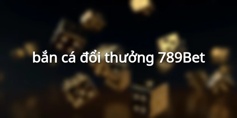 bắn cá đổi thưởng 789Bet