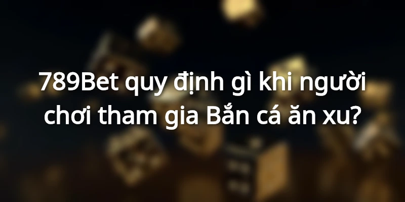 Tuân thủ quy định 789Bet khi chơi Bắn cá ăn xu