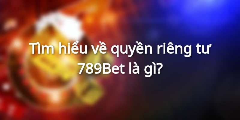 Định nghĩa về quyền riêng tư 789Bet